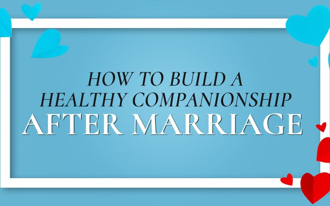 How to build a Healthy Companionship After Marriage