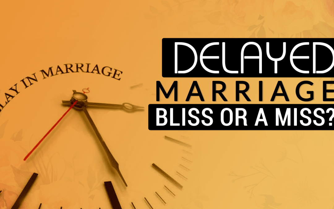 Delayed Marriage- Bliss or a Miss?